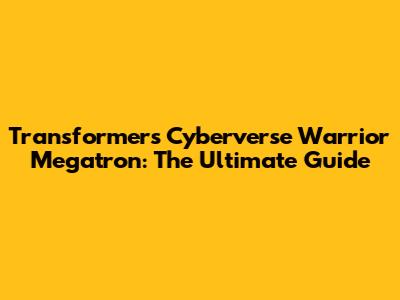Transformers Cyberverse Warrior Megatron: The Ultimate Guide