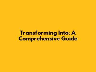 Transforming Into: A Comprehensive Guide