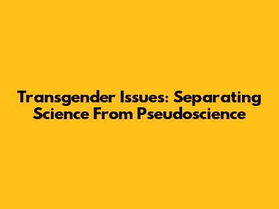 Transgender Issues: Separating Science From Pseudoscience