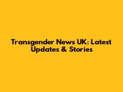 Transgender News UK: Latest Updates & Stories
