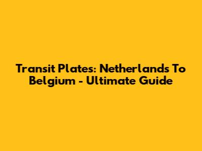 Transit Plates: Netherlands To Belgium - Ultimate Guide