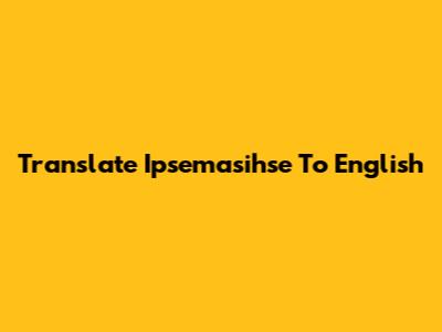 Translate "Ipsemasihse" To English