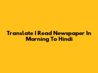 Translate 'I Read Newspaper In Morning' To Hindi