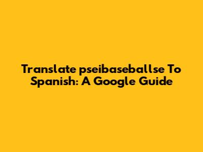 Translate 'pseibaseballse' To Spanish: A Google Guide