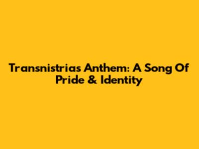 Transnistria's Anthem: A Song Of Pride & Identity