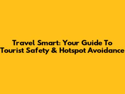 Travel Smart: Your Guide To Tourist Safety & Hotspot Avoidance