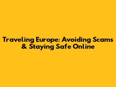 Traveling Europe: Avoiding Scams & Staying Safe Online