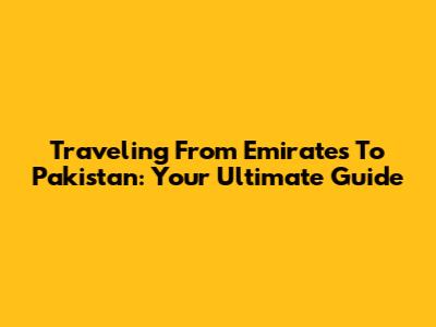 Traveling From Emirates To Pakistan: Your Ultimate Guide