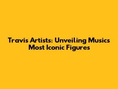 Travis Artists: Unveiling Music's Most Iconic Figures