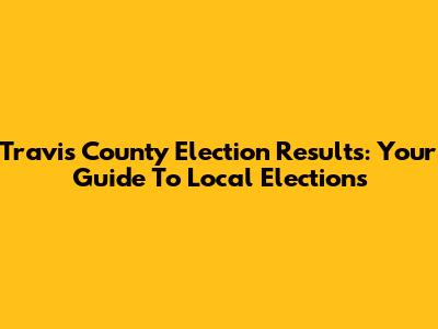 Travis County Election Results: Your Guide To Local Elections