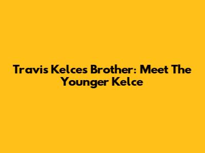 Travis Kelce's Brother: Meet The Younger Kelce