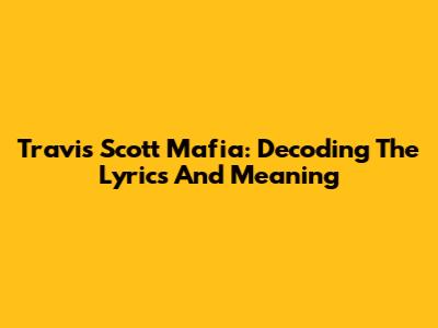 Travis Scott Mafia: Decoding The Lyrics And Meaning