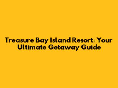 Treasure Bay Island Resort: Your Ultimate Getaway Guide
