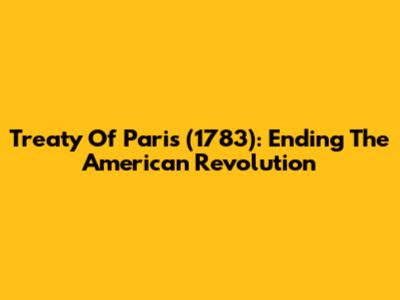 Treaty Of Paris (1783): Ending The American Revolution