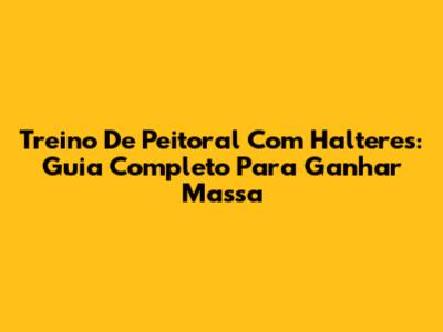 Treino De Peitoral Com Halteres: Guia Completo Para Ganhar Massa