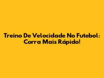 Treino De Velocidade No Futebol: Corra Mais Rápido!
