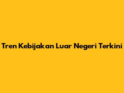 Tren Kebijakan Luar Negeri Terkini