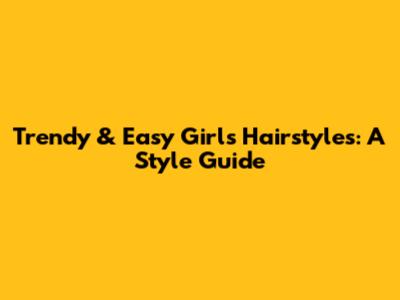 Trendy & Easy Girls' Hairstyles: A Style Guide