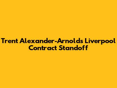 Trent Alexander-Arnold's Liverpool Contract Standoff