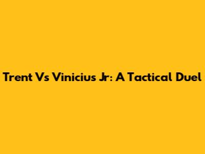 Trent Vs Vinicius Jr: A Tactical Duel
