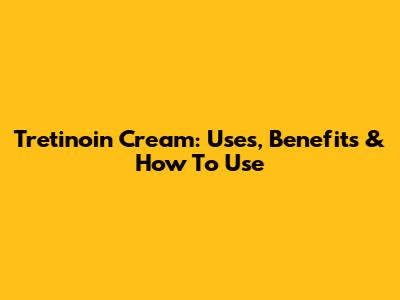 Tretinoin Cream: Uses, Benefits & How To Use