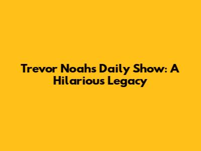 Trevor Noah's Daily Show: A Hilarious Legacy