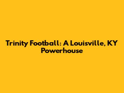 Trinity Football: A Louisville, KY Powerhouse