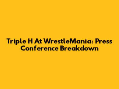 Triple H At WrestleMania: Press Conference Breakdown