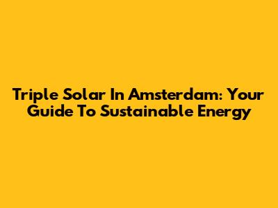 Triple Solar In Amsterdam: Your Guide To Sustainable Energy