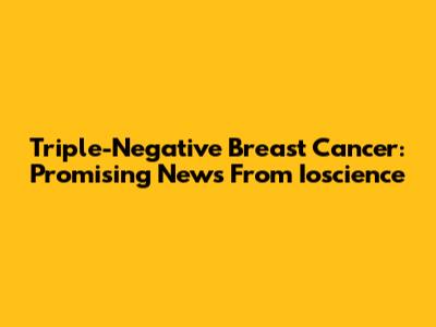 Triple-Negative Breast Cancer: Promising News From Ioscience