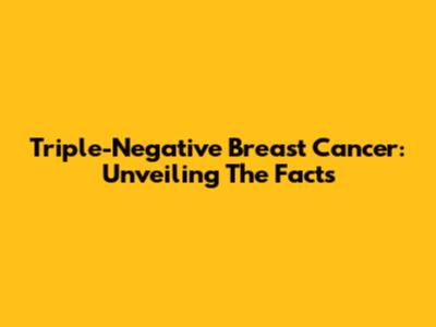 Triple-Negative Breast Cancer: Unveiling The Facts