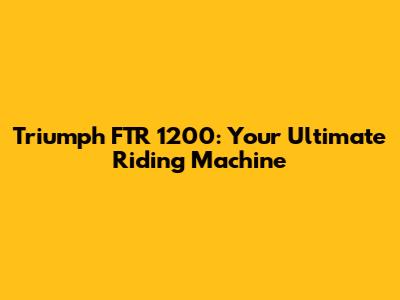 Triumph FTR 1200: Your Ultimate Riding Machine