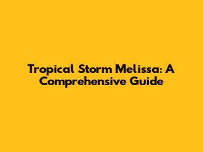 Tropical Storm Melissa: A Comprehensive Guide