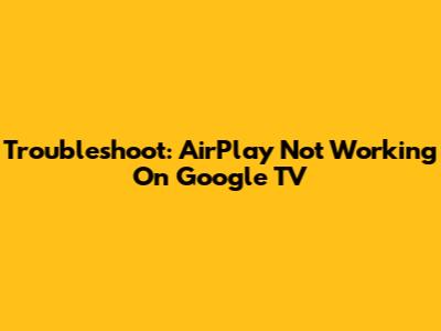 Troubleshoot: AirPlay Not Working On Google TV