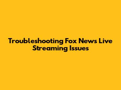 Troubleshooting Fox News Live Streaming Issues