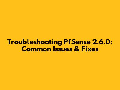 Troubleshooting PfSense 2.6.0: Common Issues & Fixes