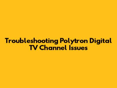 Troubleshooting Polytron Digital TV Channel Issues