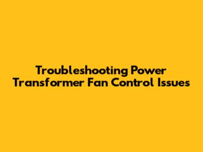 Troubleshooting Power Transformer Fan Control Issues