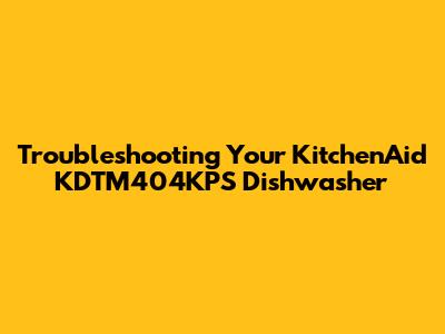 Troubleshooting Your KitchenAid KDTM404KPS Dishwasher