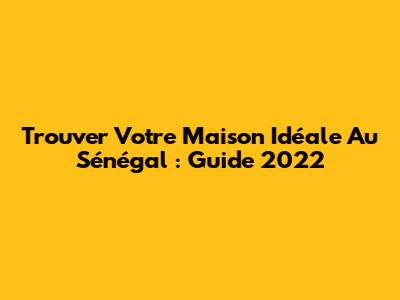 Trouver Votre Maison Idéale Au Sénégal : Guide 2022