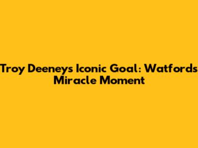 Troy Deeney's Iconic Goal: Watford's Miracle Moment