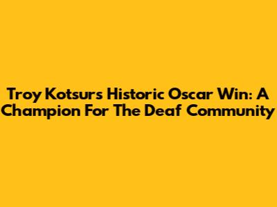 Troy Kotsur's Historic Oscar Win: A Champion For The Deaf Community