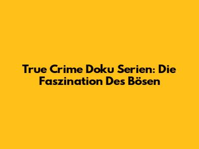 True Crime Doku Serien: Die Faszination Des Bösen