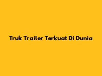 Truk Trailer Terkuat Di Dunia