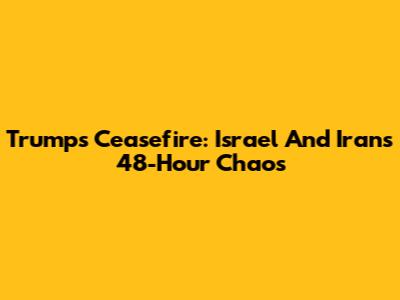 Trump's Ceasefire: Israel And Iran's 48-Hour Chaos