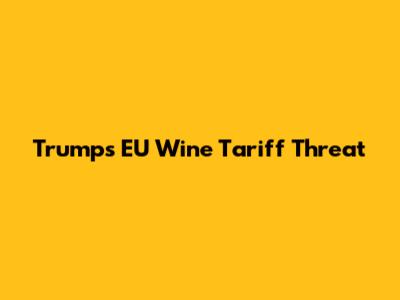 Trump's EU Wine Tariff Threat