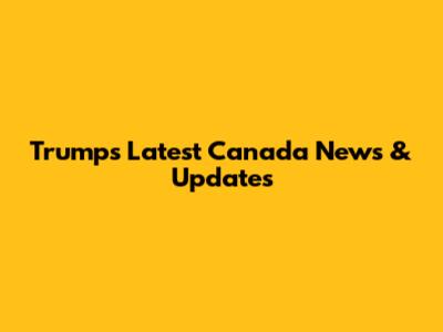 Trump's Latest Canada News & Updates