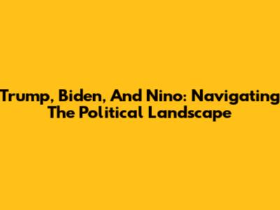 Trump, Biden, And Nino: Navigating The Political Landscape