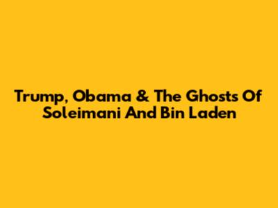 Trump, Obama & The Ghosts Of Soleimani And Bin Laden