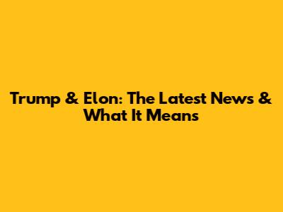 Trump & Elon: The Latest News & What It Means